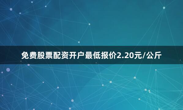 免费股票配资开户最低报价2.20元/公斤