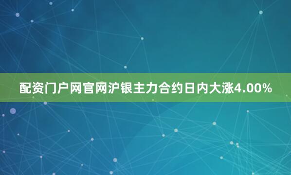 配资门户网官网沪银主力合约日内大涨4.00%