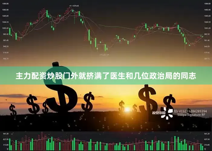 主力配资炒股门外就挤满了医生和几位政治局的同志
