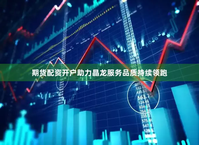 期货配资开户助力晶龙服务品质持续领跑
