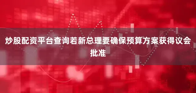 炒股配资平台查询若新总理要确保预算方案获得议会批准