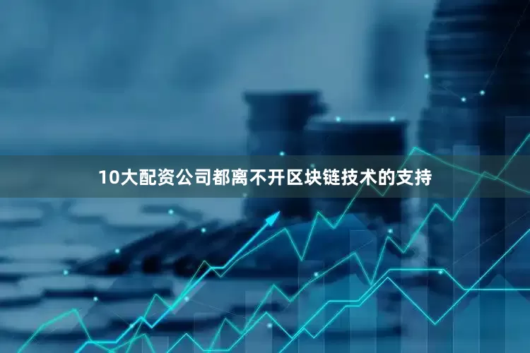 10大配资公司都离不开区块链技术的支持