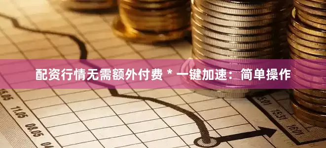 配资行情无需额外付费 * 一键加速：简单操作