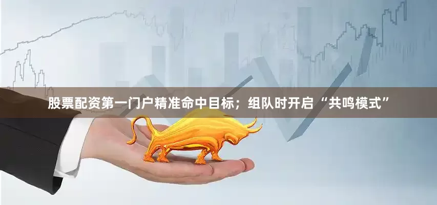 股票配资第一门户精准命中目标；组队时开启 “共鸣模式”
