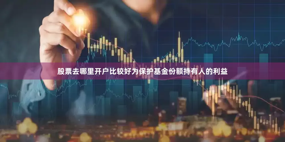 股票去哪里开户比较好为保护基金份额持有人的利益