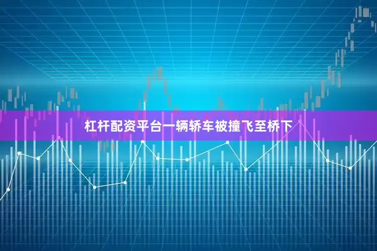 杠杆配资平台一辆轿车被撞飞至桥下