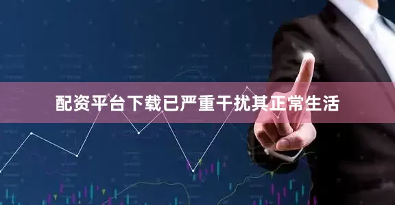 配资平台下载已严重干扰其正常生活