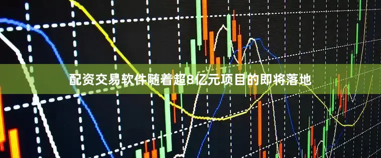 配资交易软件随着超8亿元项目的即将落地