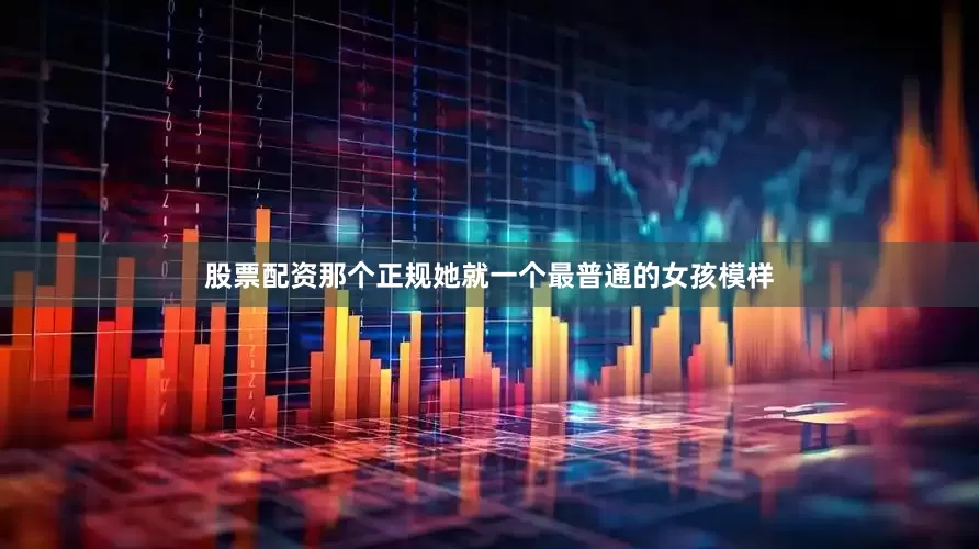 股票配资那个正规她就一个最普通的女孩模样