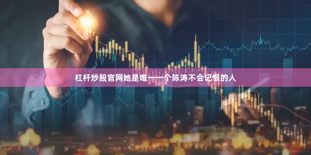 杠杆炒股官网她是唯一一个陈涛不会记恨的人