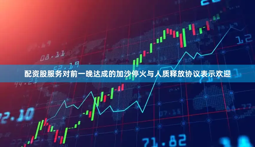 配资股服务对前一晚达成的加沙停火与人质释放协议表示欢迎