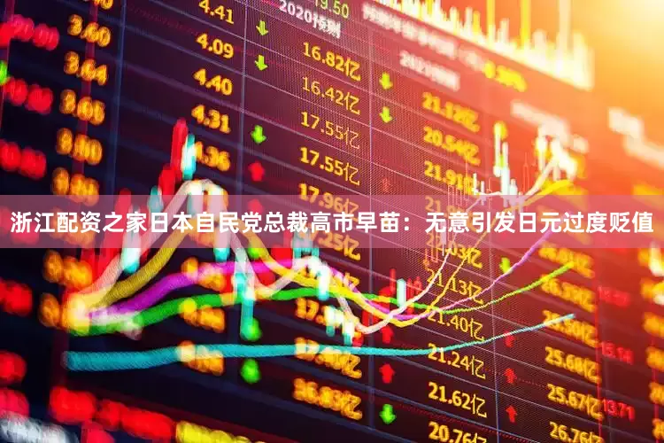 浙江配资之家日本自民党总裁高市早苗：无意引发日元过度贬值