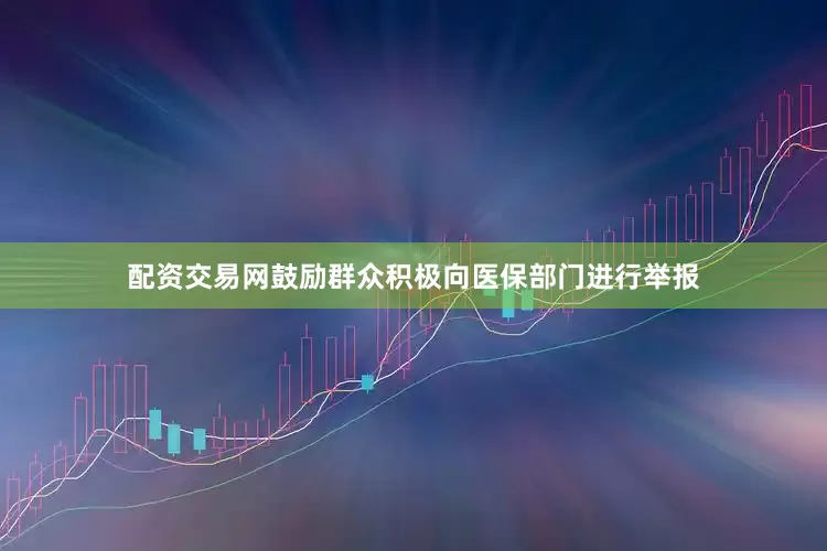 配资交易网鼓励群众积极向医保部门进行举报