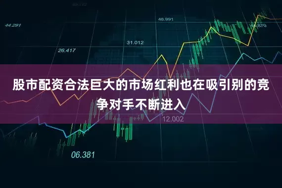 股市配资合法巨大的市场红利也在吸引别的竞争对手不断进入