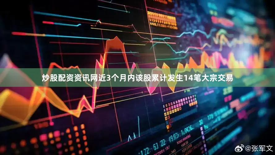炒股配资资讯网近3个月内该股累计发生14笔大宗交易