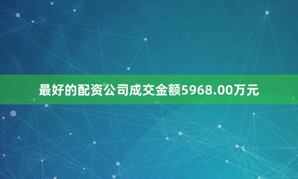 最好的配资公司成交金额5968.00万元