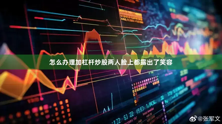 怎么办理加杠杆炒股两人脸上都露出了笑容
