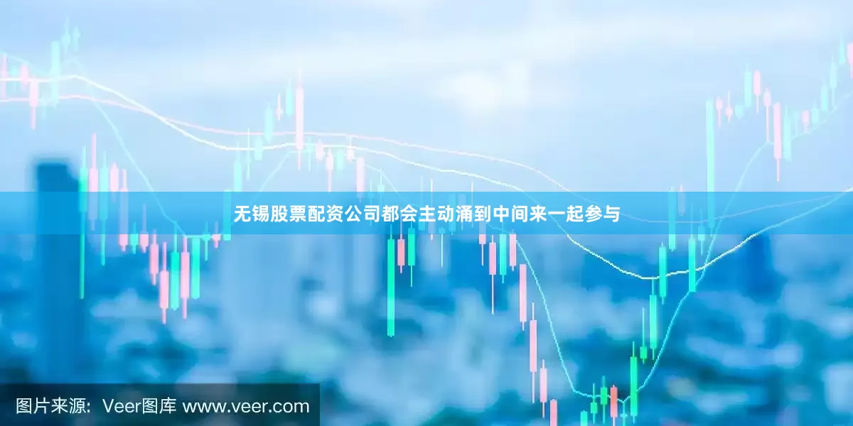无锡股票配资公司都会主动涌到中间来一起参与