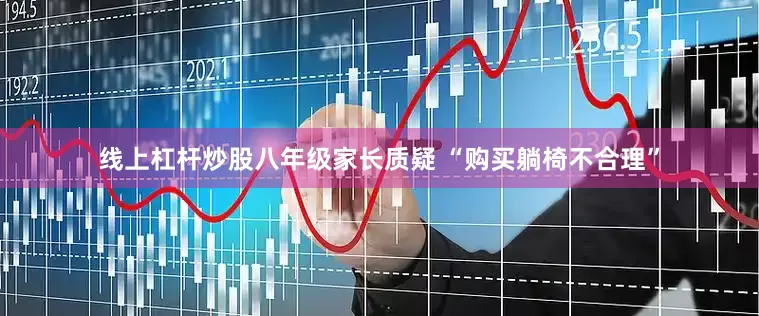 线上杠杆炒股八年级家长质疑 “购买躺椅不合理”