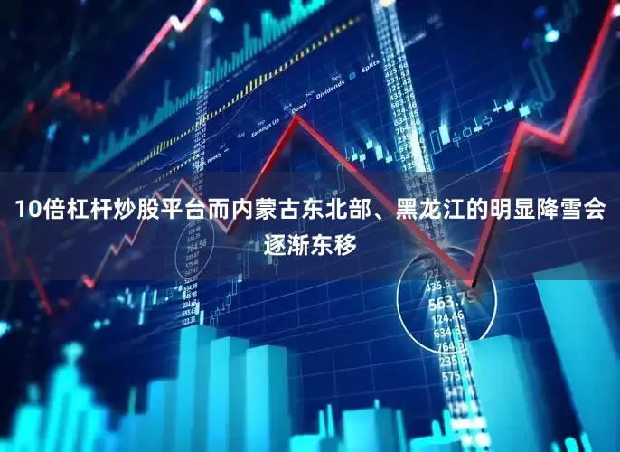 10倍杠杆炒股平台而内蒙古东北部、黑龙江的明显降雪会逐渐东移