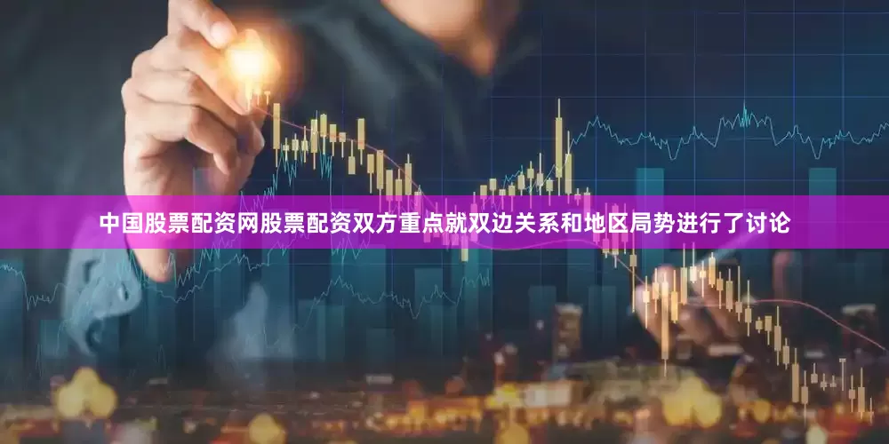 中国股票配资网股票配资双方重点就双边关系和地区局势进行了讨论
